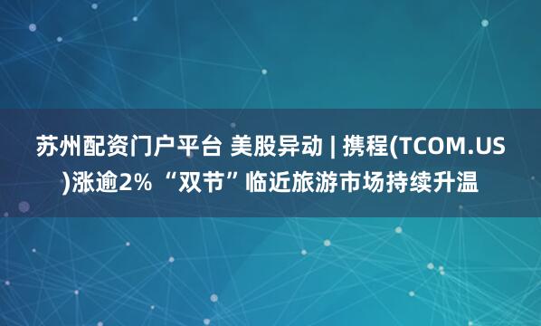 苏州配资门户平台 美股异动 | 携程(TCOM.US)涨逾2% “双节”临近旅游市场持续升温