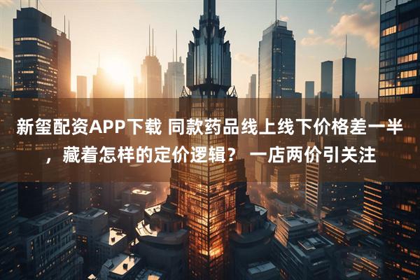 新玺配资APP下载 同款药品线上线下价格差一半，藏着怎样的定价逻辑？ 一店两价引关注