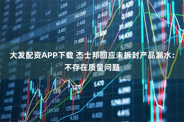 大发配资APP下载 杰士邦回应未拆封产品漏水：不存在质量问题
