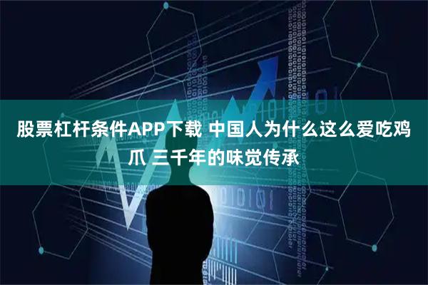 股票杠杆条件APP下载 中国人为什么这么爱吃鸡爪 三千年的味觉传承