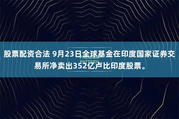 股票配资合法 9月23日全球基金在印度国家证券交易所净卖出352亿卢比印度股票。