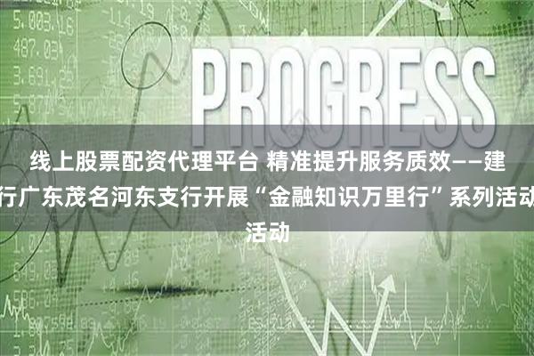 线上股票配资代理平台 精准提升服务质效——建行广东茂名河东支行开展“金融知识万里行”系列活动
