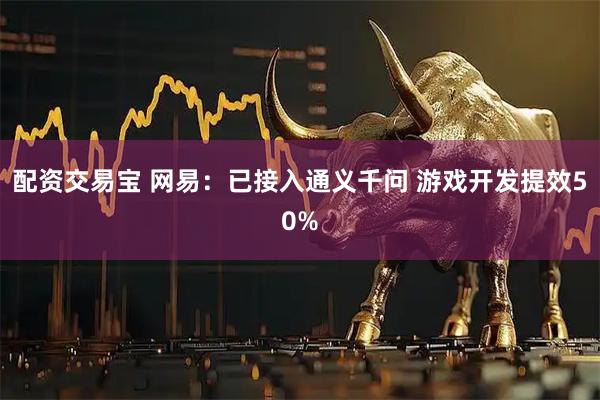 配资交易宝 网易：已接入通义千问 游戏开发提效50%