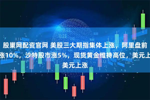 股巢网配资官网 美股三大期指集体上涨，阿里盘前大涨10%，沙特股市涨5%，现货黄金维持高位，美元上涨