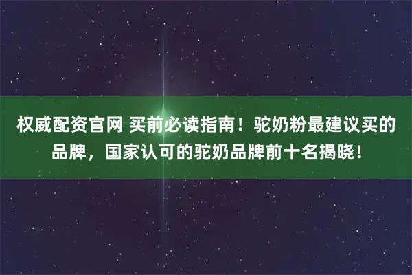 权威配资官网 买前必读指南！驼奶粉最建议买的品牌，国家认可的驼奶品牌前十名揭晓！