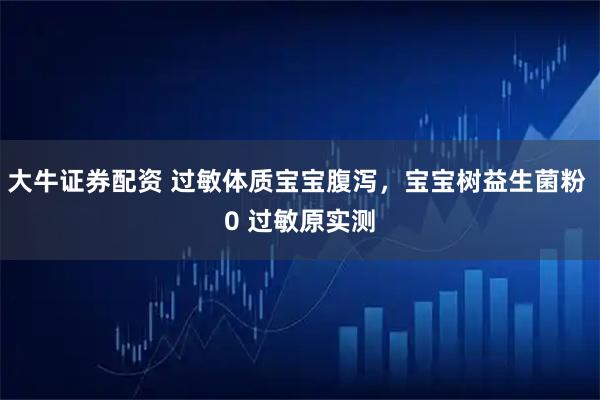 大牛证券配资 过敏体质宝宝腹泻，宝宝树益生菌粉 0 过敏原实测