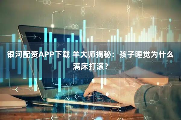 银河配资APP下载 羊大师揭秘：孩子睡觉为什么满床打滚？