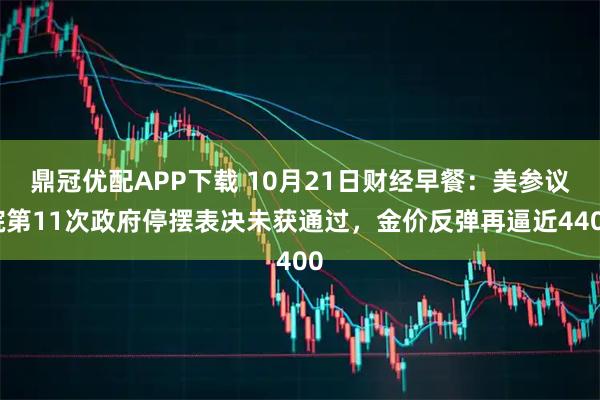 鼎冠优配APP下载 10月21日财经早餐：美参议院第11次政府停摆表决未获通过，金价反弹再逼近4400