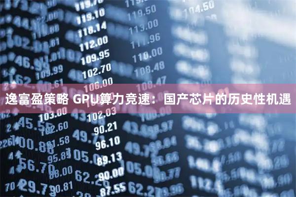 逸富盈策略 GPU算力竞速：国产芯片的历史性机遇