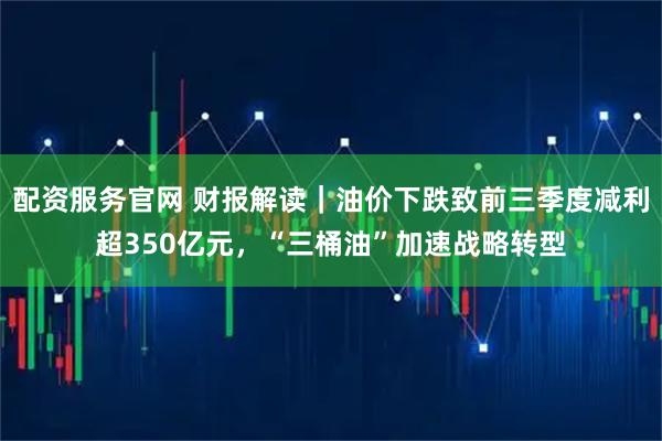配资服务官网 财报解读｜油价下跌致前三季度减利超350亿元，“三桶油”加速战略转型