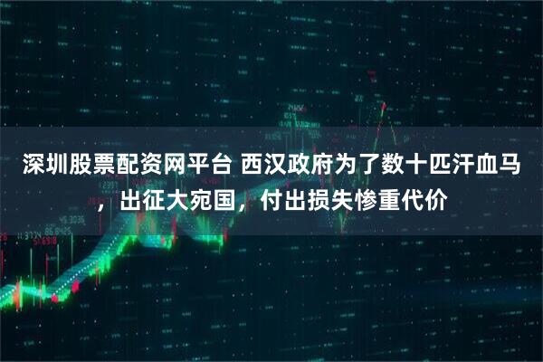 深圳股票配资网平台 西汉政府为了数十匹汗血马，出征大宛国，付出损失惨重代价
