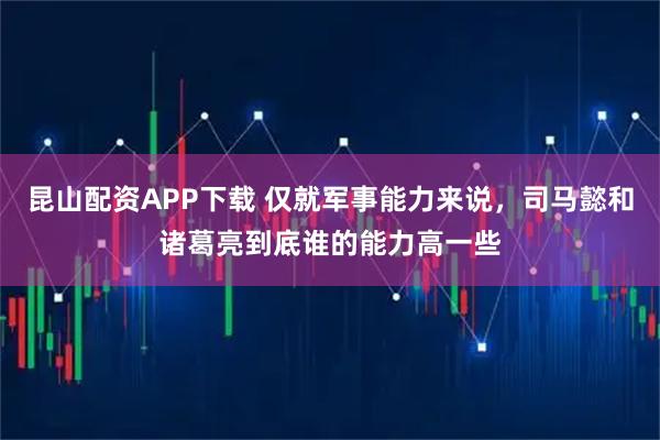 昆山配资APP下载 仅就军事能力来说，司马懿和诸葛亮到底谁的能力高一些
