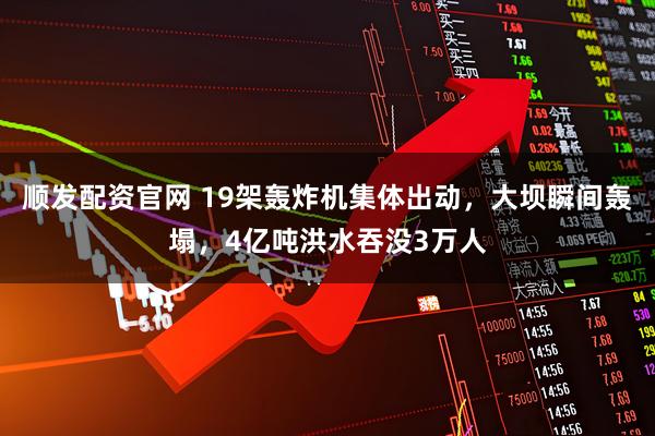 顺发配资官网 19架轰炸机集体出动，大坝瞬间轰塌，4亿吨洪水吞没3万人