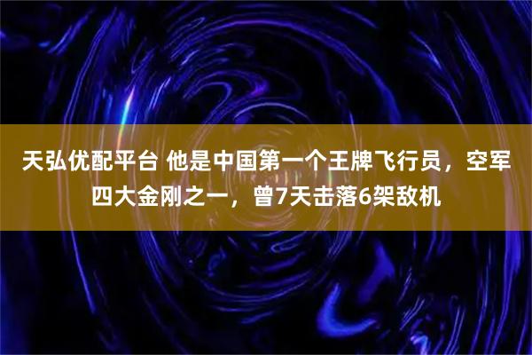 天弘优配平台 他是中国第一个王牌飞行员，空军四大金刚之一，曾7天击落6架敌机