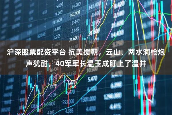 沪深股票配资平台 抗美援朝，云山、两水洞枪炮声犹酣，40军军长温玉成盯上了温井