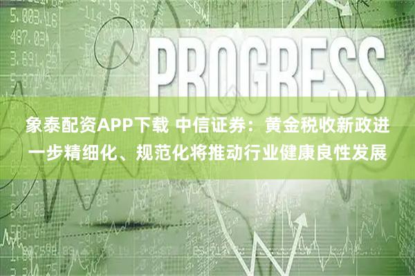 象泰配资APP下载 中信证券：黄金税收新政进一步精细化、规范化将推动行业健康良性发展