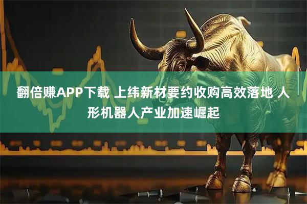 翻倍赚APP下载 上纬新材要约收购高效落地 人形机器人产业加速崛起