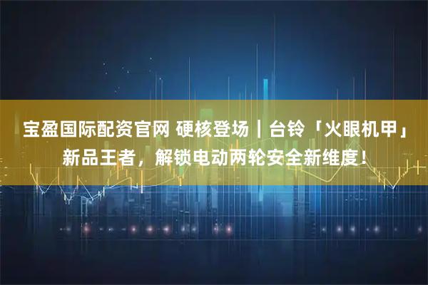宝盈国际配资官网 硬核登场｜台铃「火眼机甲」新品王者，解锁电动两轮安全新维度！