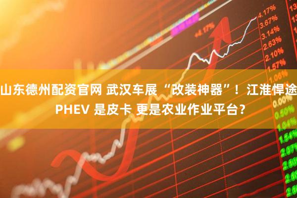 山东德州配资官网 武汉车展 “改装神器”！江淮悍途 PHEV 是皮卡 更是农业作业平台？