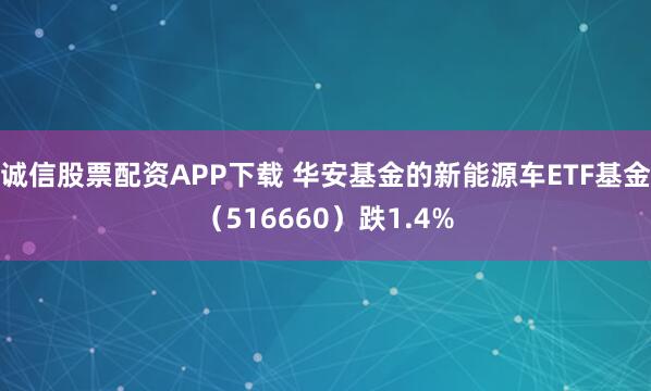 诚信股票配资APP下载 华安基金的新能源车ETF基金（516660）跌1.4%