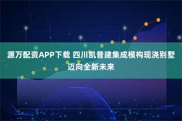 源万配资APP下载 四川凯普建集成模构现浇别墅迈向全新未来