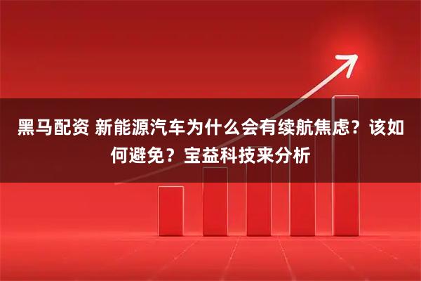 黑马配资 新能源汽车为什么会有续航焦虑？该如何避免？宝益科技来分析