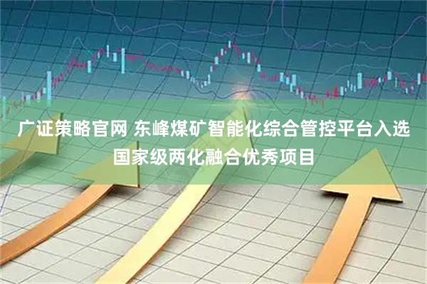 广证策略官网 东峰煤矿智能化综合管控平台入选国家级两化融合优秀项目