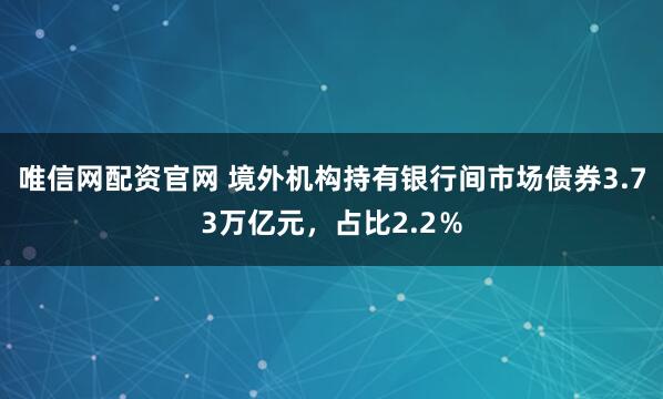 唯信网配资官网 境外机构持有银行间市场债券3.73万亿元，占比2.2％