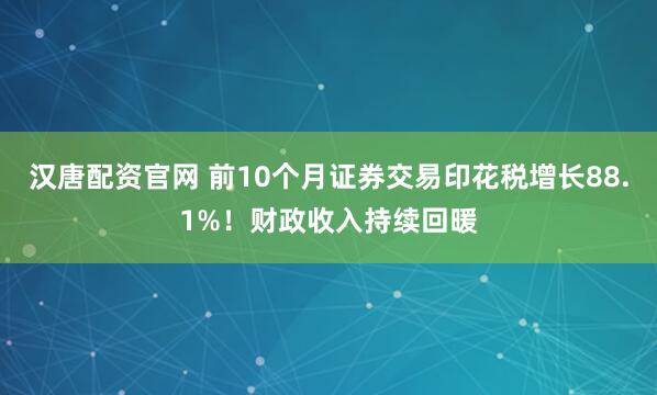 汉唐配资官网 前10个月证券交易印花税增长88.1%！财政收入持续回暖