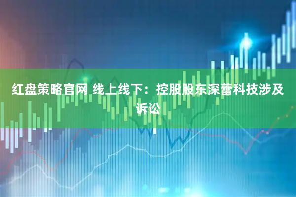 红盘策略官网 线上线下：控股股东深蕾科技涉及诉讼