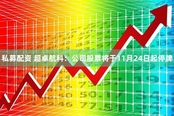 私募配资 超卓航科：公司股票将于11月24日起停牌