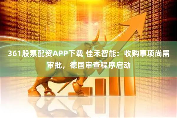 361股票配资APP下载 佳禾智能：收购事项尚需审批，德国审查程序启动
