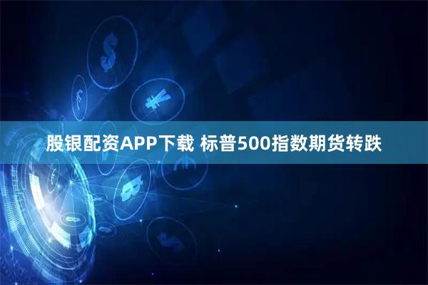 股银配资APP下载 标普500指数期货转跌
