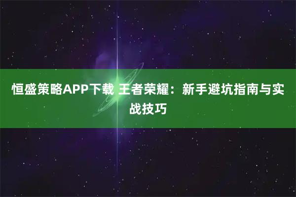 恒盛策略APP下载 王者荣耀：新手避坑指南与实战技巧