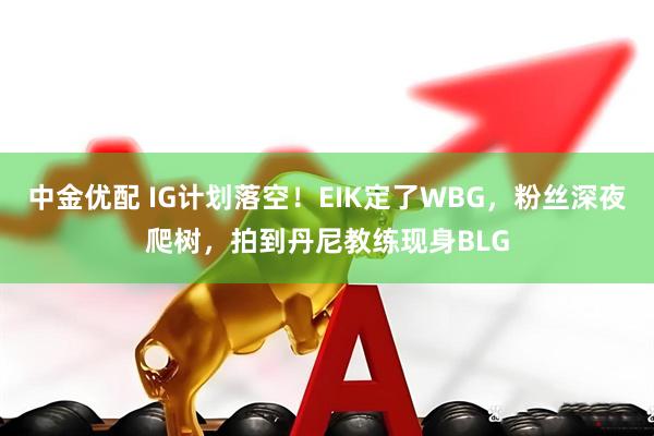 中金优配 IG计划落空!EIK定了WBG,粉丝深夜爬树,拍到丹尼教练现身BLG