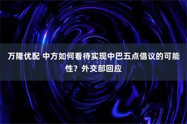 万隆优配 中方如何看待实现中巴五点倡议的可能性？外交部回应