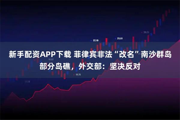 新手配资APP下载 菲律宾非法“改名”南沙群岛部分岛礁，外交部：坚决反对