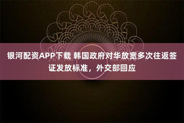 银河配资APP下载 韩国政府对华放宽多次往返签证发放标准，外交部回应