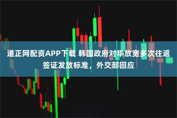 道正网配资APP下载 韩国政府对华放宽多次往返签证发放标准，外交部回应