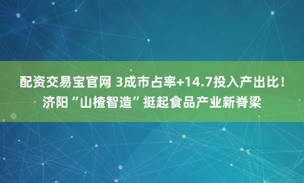 配资交易宝官网 3成市占率+14.7投入产出比!济阳“山楂智造”挺起食品产业新脊梁