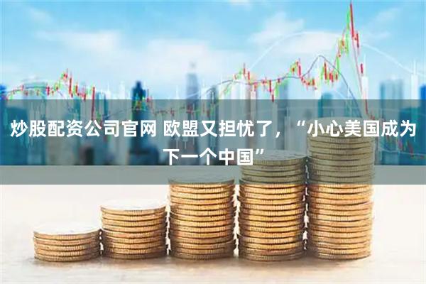 炒股配资公司官网 欧盟又担忧了,“小心美国成为下一个中国”