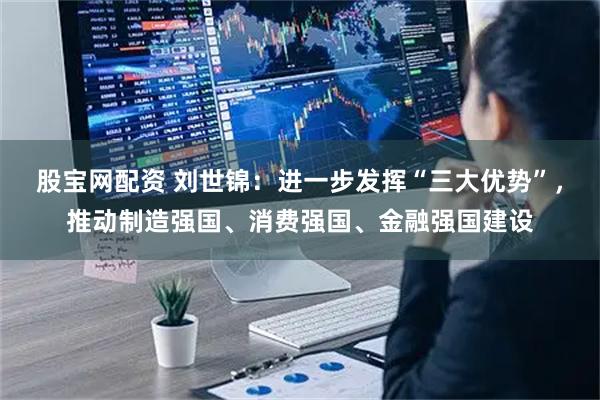 股宝网配资 刘世锦:进一步发挥“三大优势”,推动制造强国、消费强国、金融强国建设