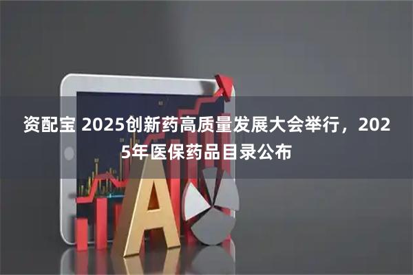 资配宝 2025创新药高质量发展大会举行,2025年医保药品目录公布