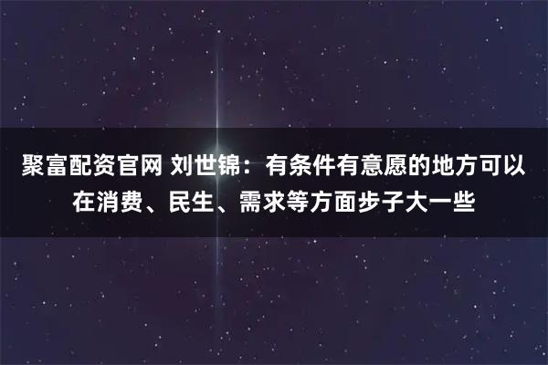 聚富配资官网 刘世锦:有条件有意愿的地方可以在消费、民生、需求等方面步子大一些