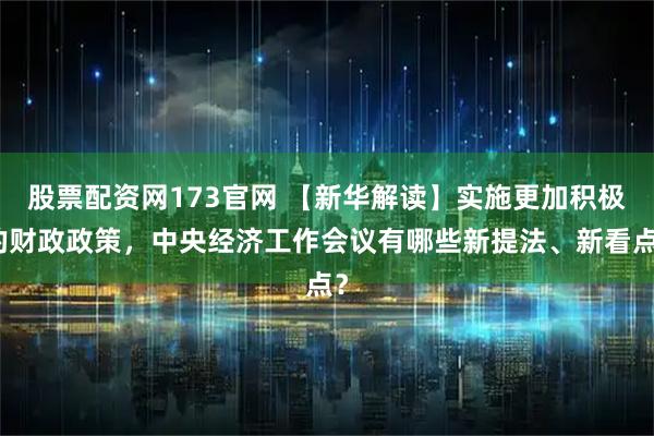 股票配资网173官网 【新华解读】实施更加积极的财政政策，中央经济工作会议有哪些新提法、新看点？