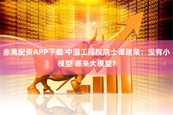赤禹配资APP下载 中国工程院院士谭建荣:没有小模型 哪来大模型?
