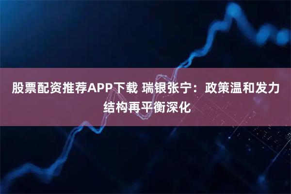 股票配资推荐APP下载 瑞银张宁：政策温和发力 结构再平衡深化