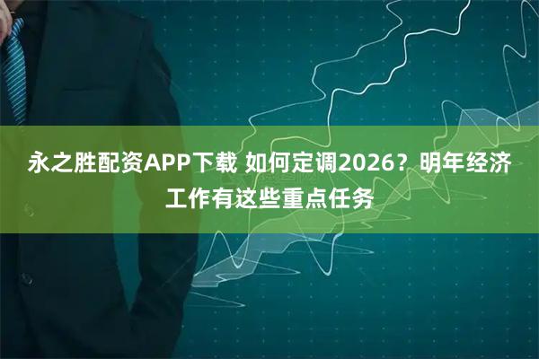 永之胜配资APP下载 如何定调2026？明年经济工作有这些重点任务