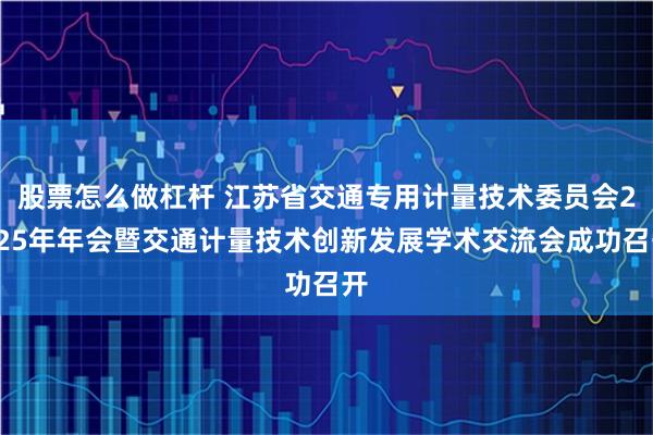 股票怎么做杠杆 江苏省交通专用计量技术委员会2025年年会暨交通计量技术创新发展学术交流会成功召开