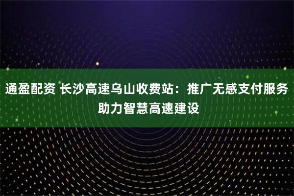 通盈配资 长沙高速乌山收费站:推广无感支付服务 助力智慧高速建设
